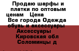 Продаю шарфы и платки по оптовым ценам › Цена ­ 300-2500 - Все города Одежда, обувь и аксессуары » Аксессуары   . Кировская обл.,Соломинцы д.